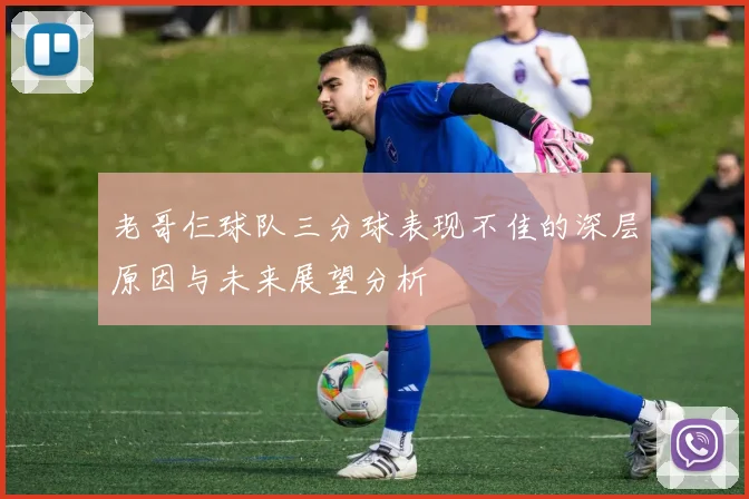 老哥仨球队三分球表现不佳的深层原因与未来展望分析