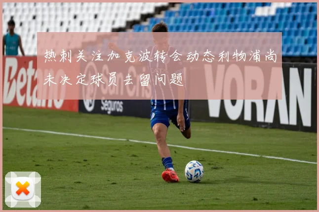 热刺关注加克波转会动态利物浦尚未决定球员去留问题
