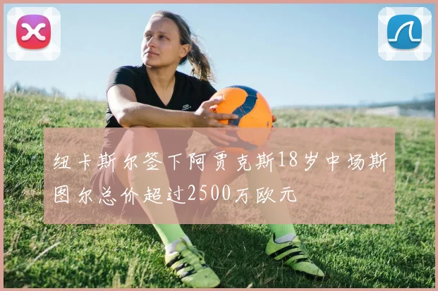 纽卡斯尔签下阿贾克斯18岁中场斯图尔总价超过2500万欧元
