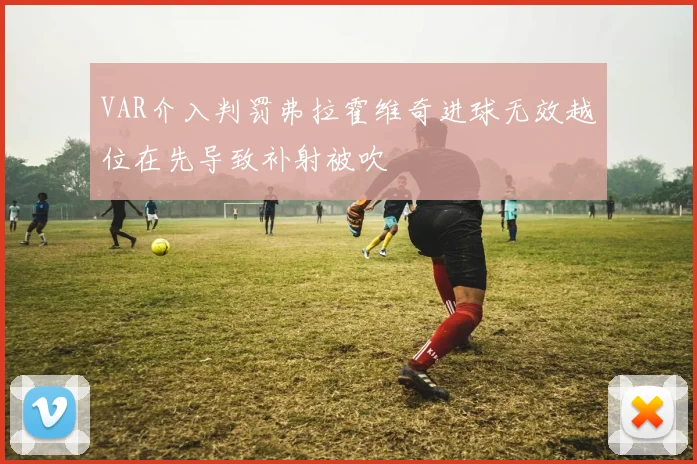 VAR介入判罚弗拉霍维奇进球无效越位在先导致补射被吹