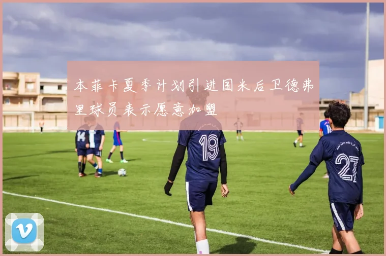 本菲卡夏季计划引进国米后卫德弗里球员表示愿意加盟