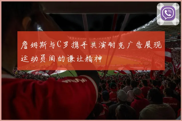 詹姆斯与C罗携手共演耐克广告展现运动员间的谦让精神