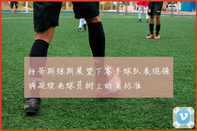 柯蒂斯琼斯展望下赛季球队表现强调延续老球员树立的高标准