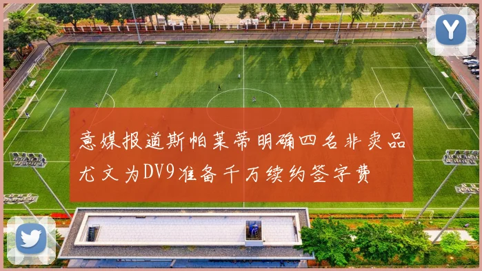 意媒报道斯帕莱蒂明确四名非卖品尤文为DV9准备千万续约签字费