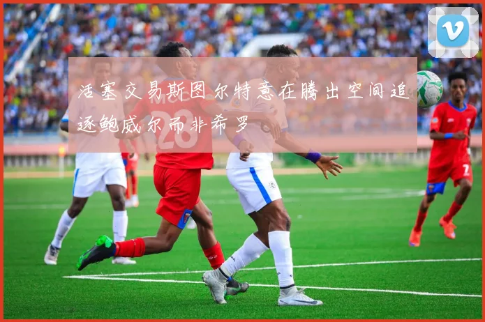 活塞交易斯图尔特意在腾出空间追逐鲍威尔而非希罗