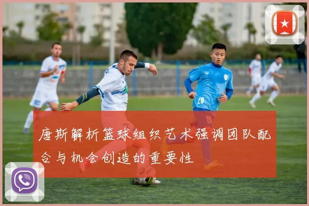 唐斯解析篮球组织艺术强调团队配合与机会创造的重要性