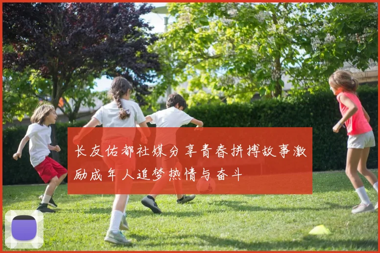 长友佑都社媒分享青春拼搏故事激励成年人追梦热情与奋斗