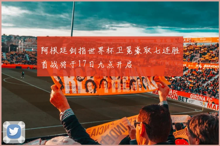 阿根廷剑指世界杯卫冕豪取七连胜首战将于17日九点开启