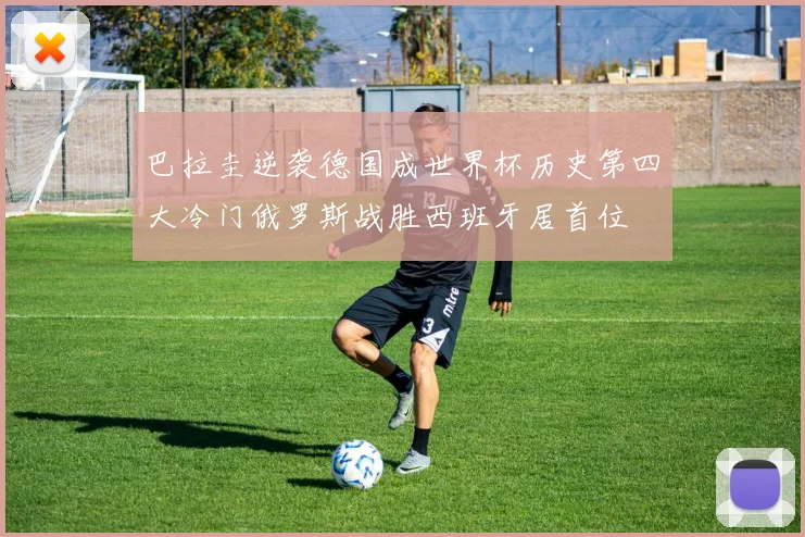 巴拉圭逆袭德国成世界杯历史第四大冷门俄罗斯战胜西班牙居首位