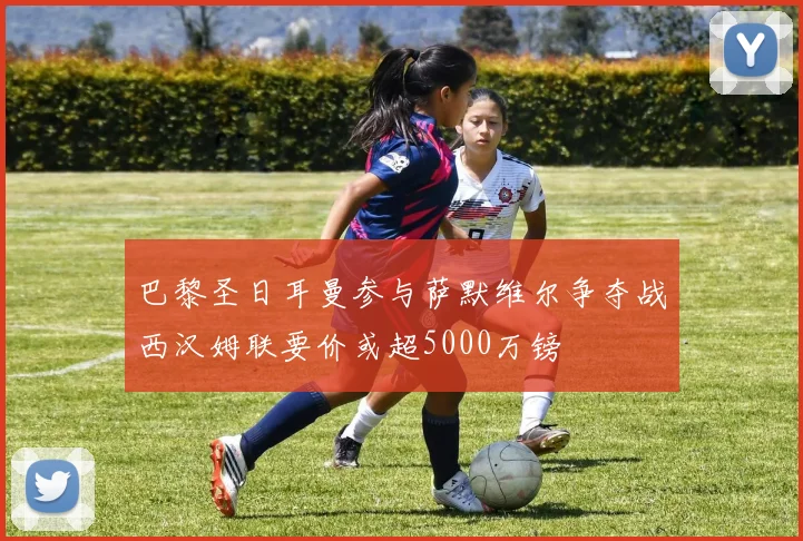 巴黎圣日耳曼参与萨默维尔争夺战西汉姆联要价或超5000万镑