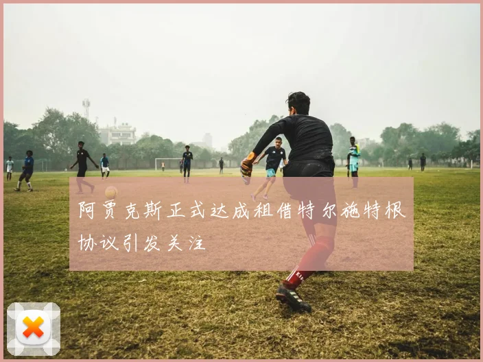 阿贾克斯正式达成租借特尔施特根协议引发关注