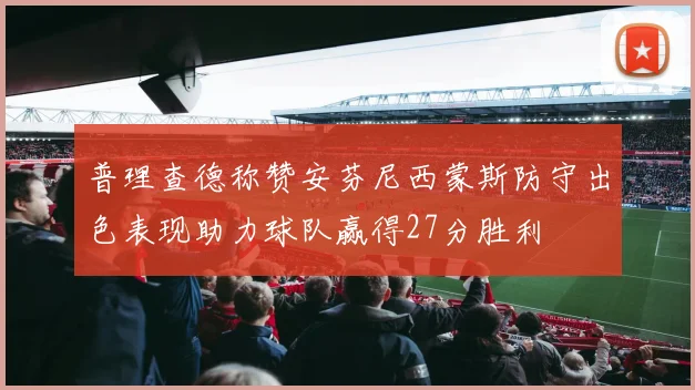 普理查德称赞安芬尼西蒙斯防守出色表现助力球队赢得27分胜利