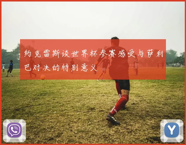 约克雷斯谈世界杯参赛感受与萨利巴对决的特别意义