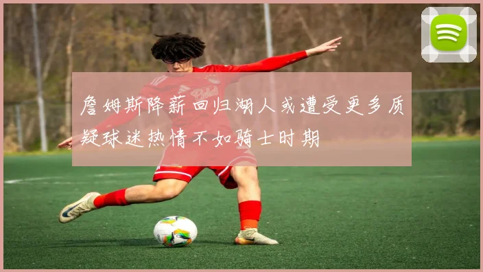 詹姆斯降薪回归湖人或遭受更多质疑球迷热情不如骑士时期
