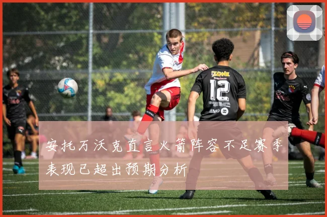 安托万沃克直言火箭阵容不足赛季表现已超出预期分析