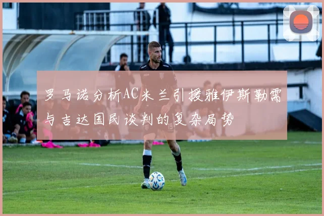 罗马诺分析AC米兰引援雅伊斯勒需与吉达国民谈判的复杂局势