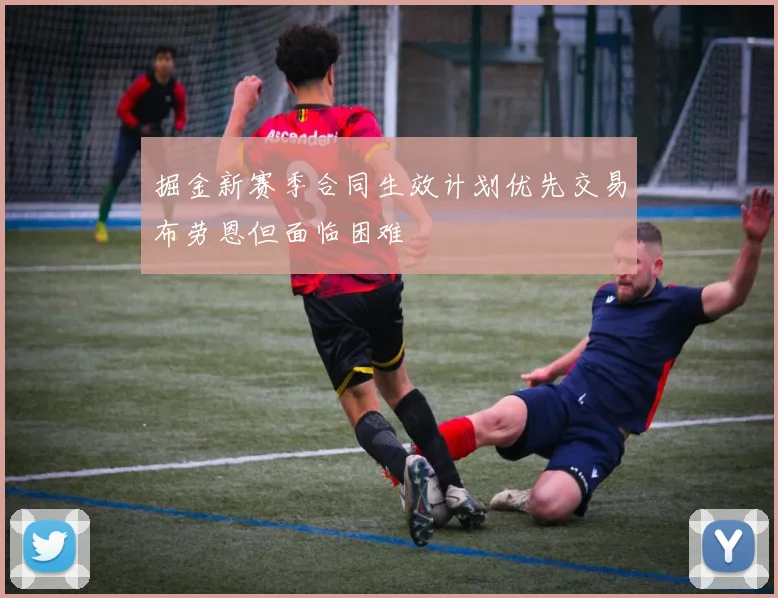 掘金新赛季合同生效计划优先交易布劳恩但面临困难