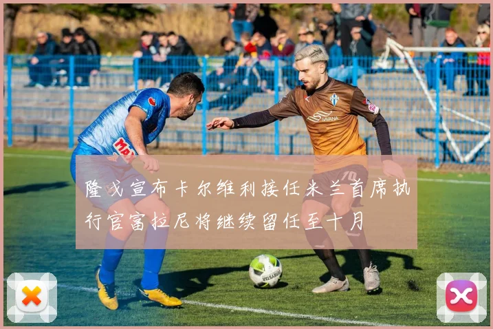 隆戈宣布卡尔维利接任米兰首席执行官富拉尼将继续留任至十月
