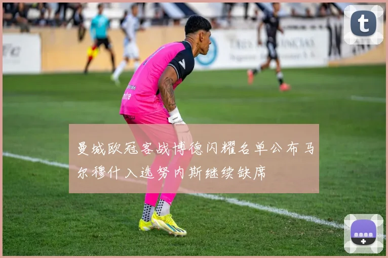 曼城欧冠客战博德闪耀名单公布马尔穆什入选努内斯继续缺席