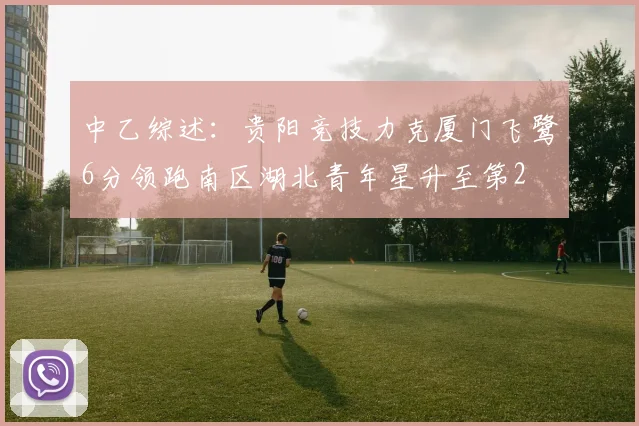中乙综述：贵阳竞技力克厦门飞鹭6分领跑南区湖北青年星升至第2