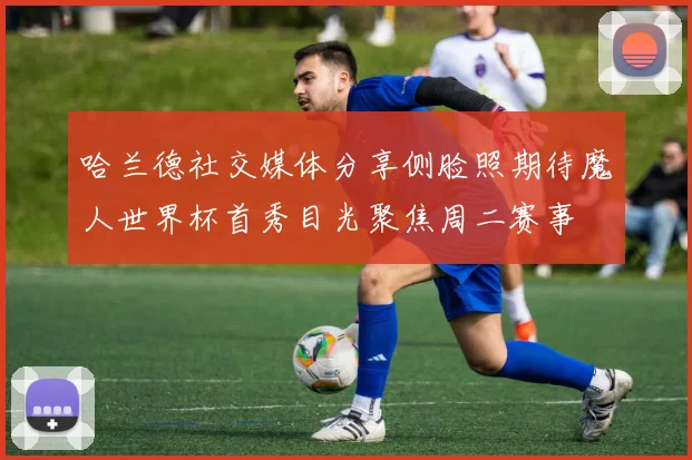 哈兰德社交媒体分享侧脸照期待魔人世界杯首秀目光聚焦周二赛事