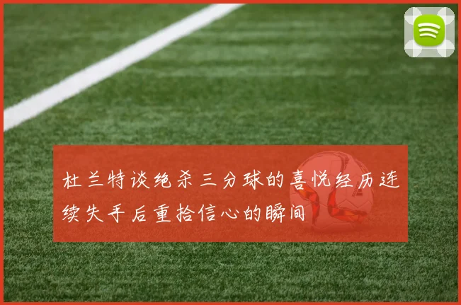 杜兰特谈绝杀三分球的喜悦经历连续失手后重拾信心的瞬间