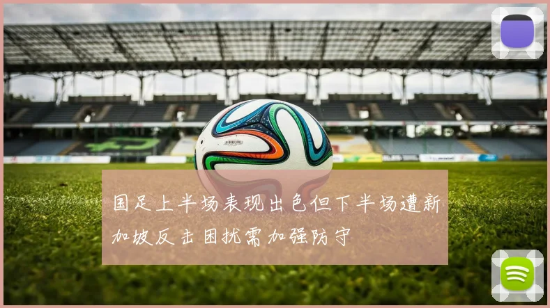 国足上半场表现出色但下半场遭新加坡反击困扰需加强防守