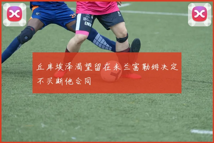 丘库埃泽渴望留在米兰富勒姆决定不买断他合同