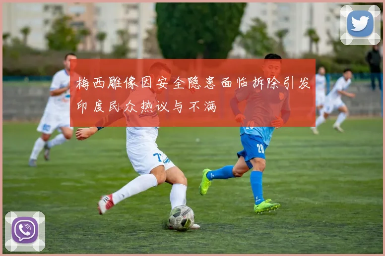 梅西雕像因安全隐患面临拆除引发印度民众热议与不满