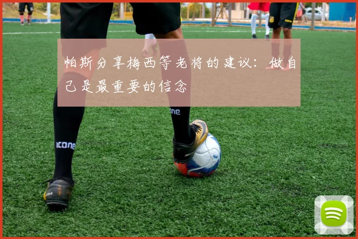 帕斯分享梅西等老将的建议：做自己是最重要的信念