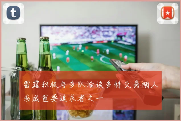 雷霆积极与多队洽谈多特交易湖人或成重要追求者之一