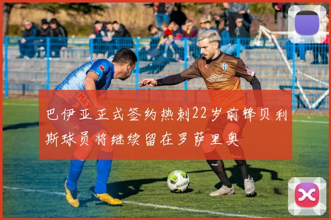 巴伊亚正式签约热刺22岁前锋贝利斯球员将继续留在罗萨里奥