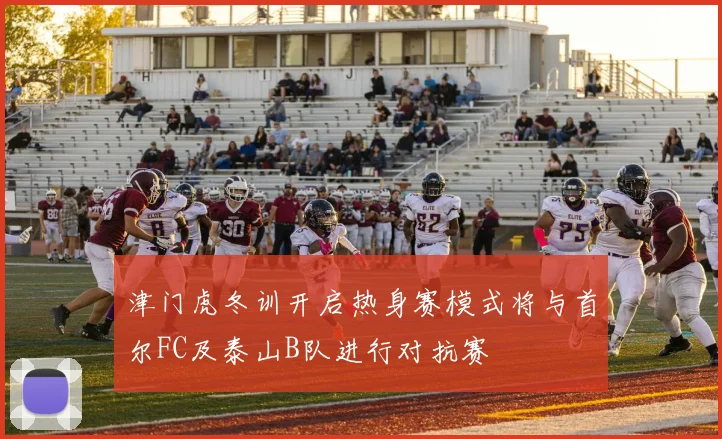 津门虎冬训开启热身赛模式将与首尔FC及泰山B队进行对抗赛