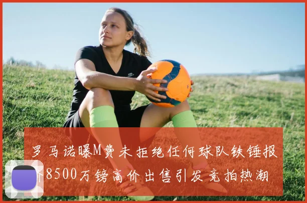 罗马诺曝M费未拒绝任何球队铁锤报价8500万镑高价出售引发竞拍热潮