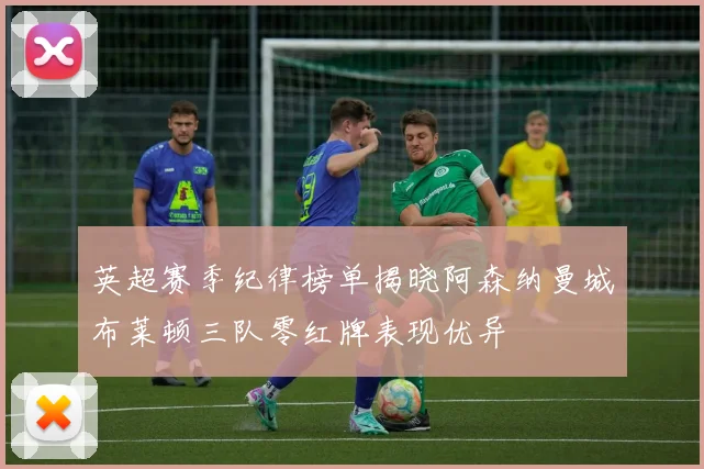 英超赛季纪律榜单揭晓阿森纳曼城布莱顿三队零红牌表现优异