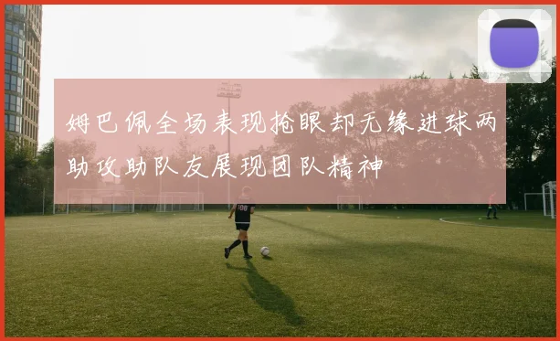 姆巴佩全场表现抢眼却无缘进球两助攻助队友展现团队精神