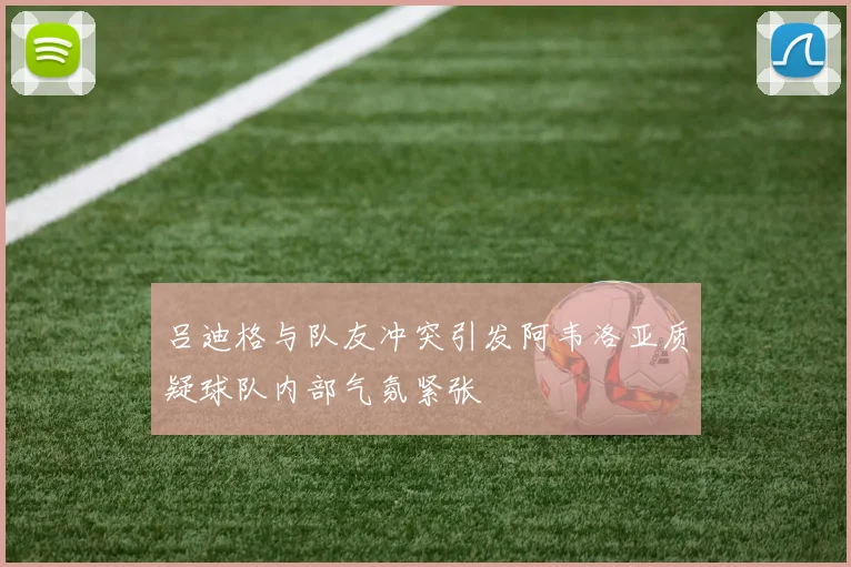 吕迪格与队友冲突引发阿韦洛亚质疑球队内部气氛紧张